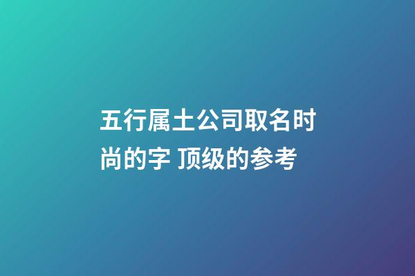 五行属土公司取名时尚的字 顶级的参考-第1张-公司起名-玄机派